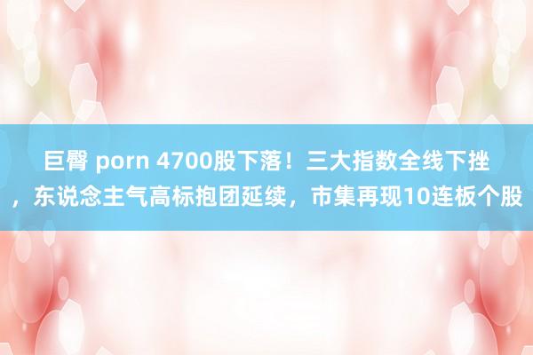巨臀 porn 4700股下落！三大指数全线下挫，东说念主气高标抱团延续，市集再现10连板个股