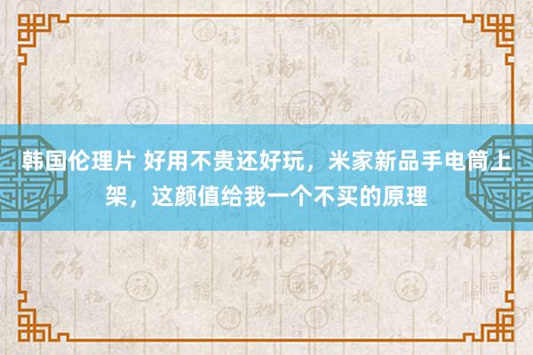 韩国伦理片 好用不贵还好玩，米家新品手电筒上架，这颜值给我一个不买的原理