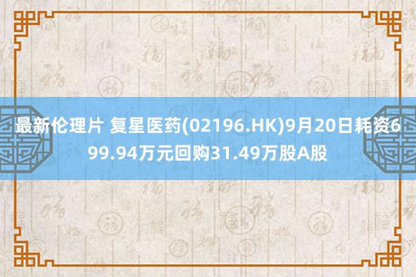 最新伦理片 复星医药(02196.HK)9月20日耗资699.94万元回购31.49万股A股