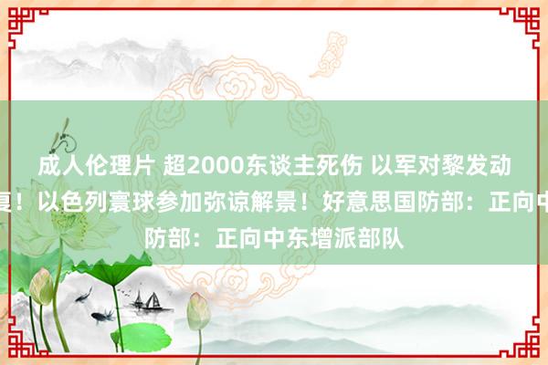 成人伦理片 超2000东谈主死伤 以军对黎发动最大鸿沟报复！以色列寰球参加弥谅解景！好意思国防部：正向中东增派部队