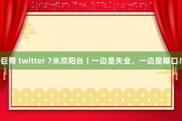 巨臀 twitter 7米双阳台丨一边是失业,一边是糊口!