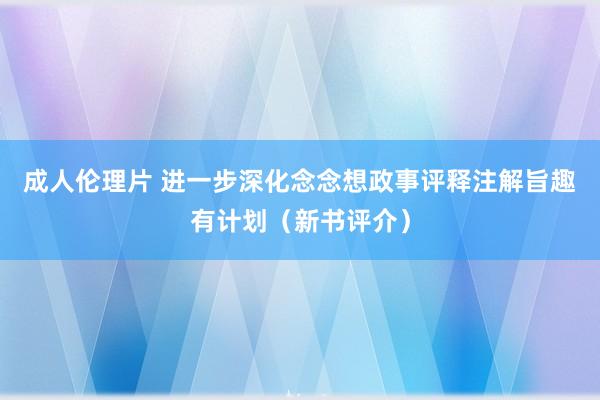 成人伦理片 进一步深化念念想政事评释注解旨趣有计划（新书评介）