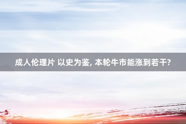 成人伦理片 以史为鉴, 本轮牛市能涨到若干?