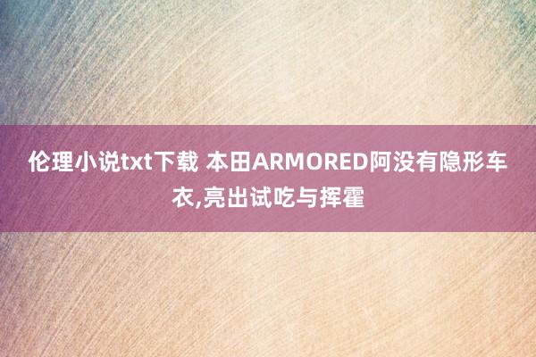 伦理小说txt下载 本田ARMORED阿没有隐形车衣,亮出试吃与挥霍