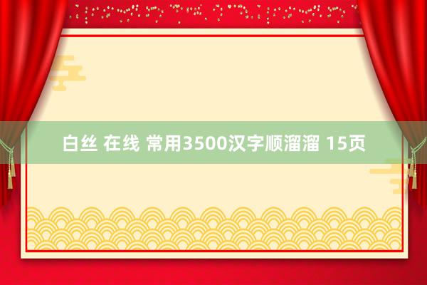 白丝 在线 常用3500汉字顺溜溜 15页