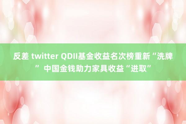 反差 twitter QDII基金收益名次榜重新“洗牌” 中国金钱助力家具收益“进取”
