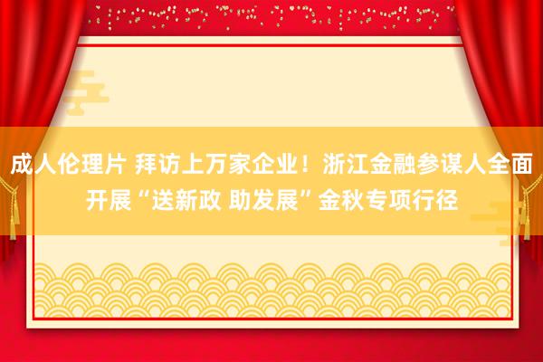 成人伦理片 拜访上万家企业！浙江金融参谋人全面开展“送新政 助发展”金秋专项行径