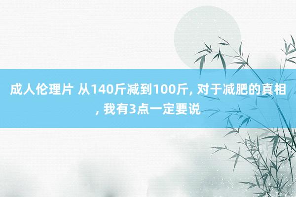 成人伦理片 从140斤减到100斤, 对于减肥的真相, 我有3点一定要说