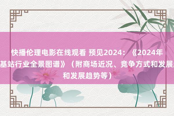 快播伦理电影在线观看 预见2024：《2024年中国5G基站行业全景图谱》（附商场近况、竞争方式和发展趋势等）