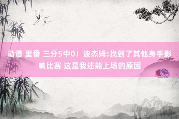 动漫 里番 三分5中0！波杰姆:找到了其他身手影响比赛 这是我还能上场的原因