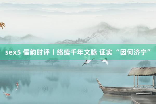 sex5 儒韵时评丨络续千年文脉 证实 “因何济宁”