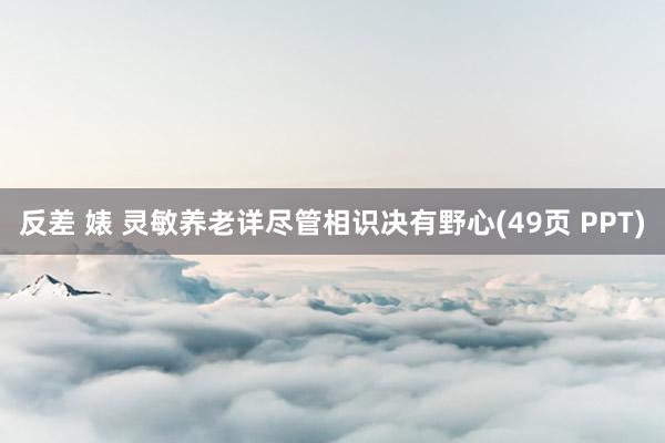 反差 婊 灵敏养老详尽管相识决有野心(49页 PPT)