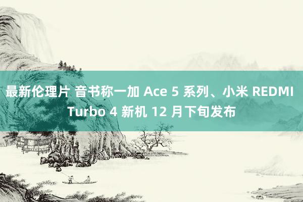 最新伦理片 音书称一加 Ace 5 系列、小米 REDMI Turbo 4 新机 12 月下旬发布