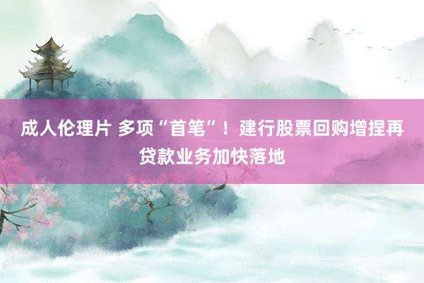 成人伦理片 多项“首笔”！建行股票回购增捏再贷款业务加快落地
