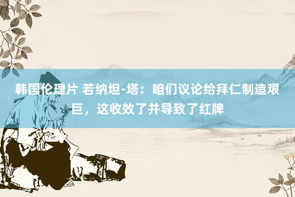 韩国伦理片 若纳坦-塔：咱们议论给拜仁制造艰巨，这收效了并导致了红牌