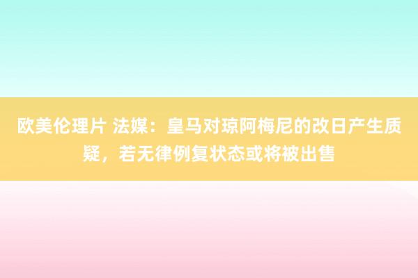 欧美伦理片 法媒：皇马对琼阿梅尼的改日产生质疑，若无律例复状态或将被出售