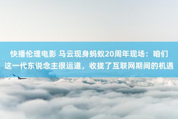 快播伦理电影 马云现身蚂蚁20周年现场：咱们这一代东说念主很运道，收拢了互联网期间的机遇