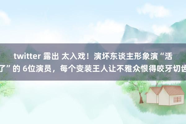 twitter 露出 太入戏！演坏东谈主形象演“活了”的 6位演员，每个变装王人让不雅众恨得咬牙切齿