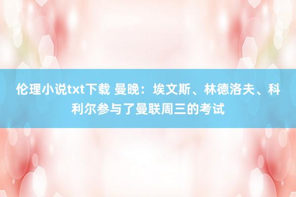 伦理小说txt下载 曼晚：埃文斯、林德洛夫、科利尔参与了曼联周三的考试
