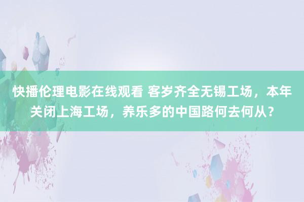 快播伦理电影在线观看 客岁齐全无锡工场，本年关闭上海工场，养乐多的中国路何去何从？