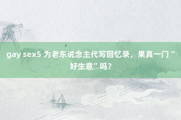 gay sex5 为老东说念主代写回忆录，果真一门“好生意”吗？