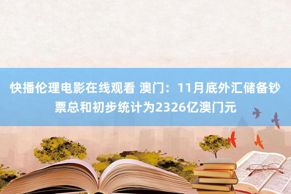 快播伦理电影在线观看 澳门：11月底外汇储备钞票总和初步统计为2326亿澳门元