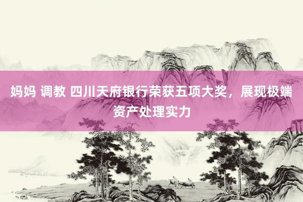 妈妈 调教 四川天府银行荣获五项大奖，展现极端资产处理实力