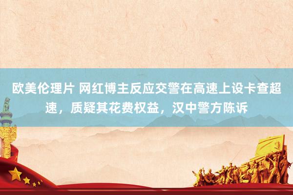 欧美伦理片 网红博主反应交警在高速上设卡查超速，质疑其花费权益，汉中警方陈诉