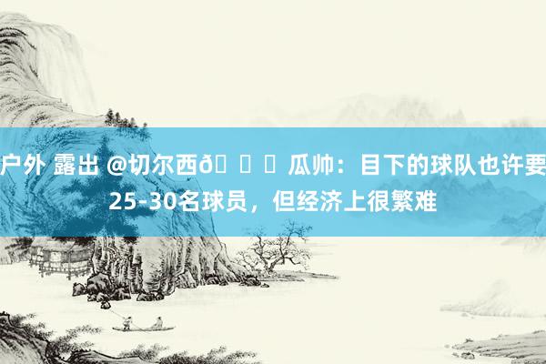 户外 露出 @切尔西😂瓜帅：目下的球队也许要25-30名球员，但经济上很繁难