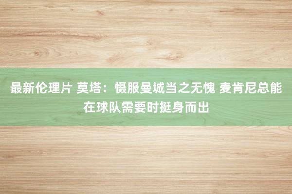 最新伦理片 莫塔：慑服曼城当之无愧 麦肯尼总能在球队需要时挺身而出