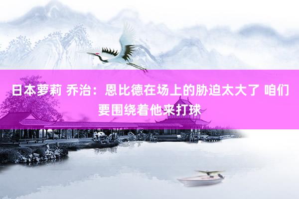 日本萝莉 乔治：恩比德在场上的胁迫太大了 咱们要围绕着他来打球