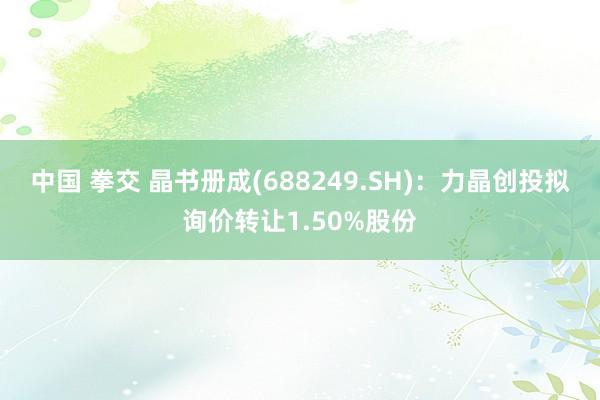 中国 拳交 晶书册成(688249.SH)：力晶创投拟询价转让1.50%股份
