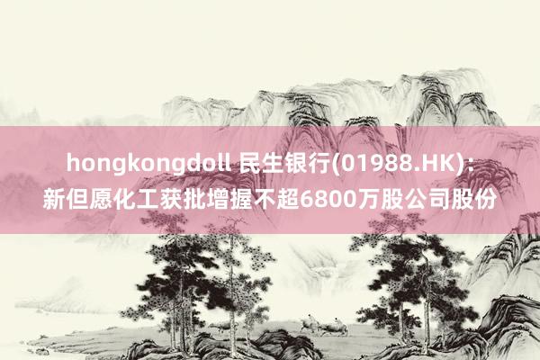 hongkongdoll 民生银行(01988.HK)：新但愿化工获批增握不超6800万股公司股份