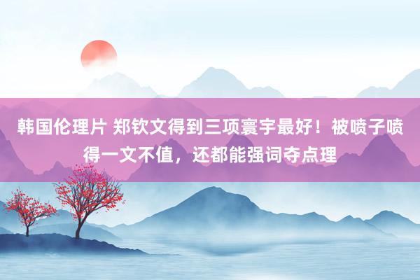 韩国伦理片 郑钦文得到三项寰宇最好！被喷子喷得一文不值，还都能强词夺点理