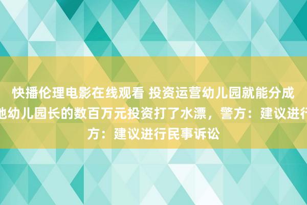 快播伦理电影在线观看 投资运营幼儿园就能分成？寰宇多地幼儿园长的数百万元投资打了水漂，警方：建议进行民事诉讼