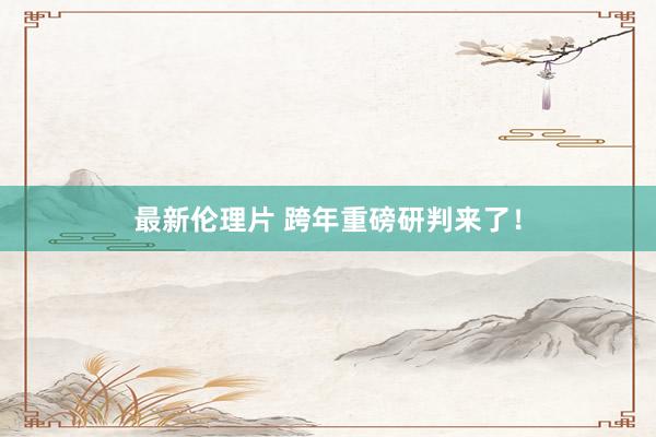 最新伦理片 跨年重磅研判来了！
