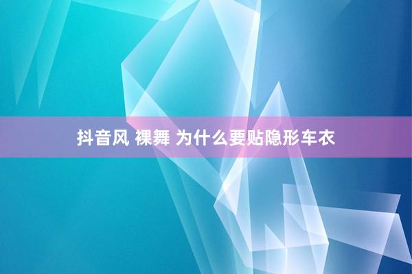 抖音风 裸舞 为什么要贴隐形车衣