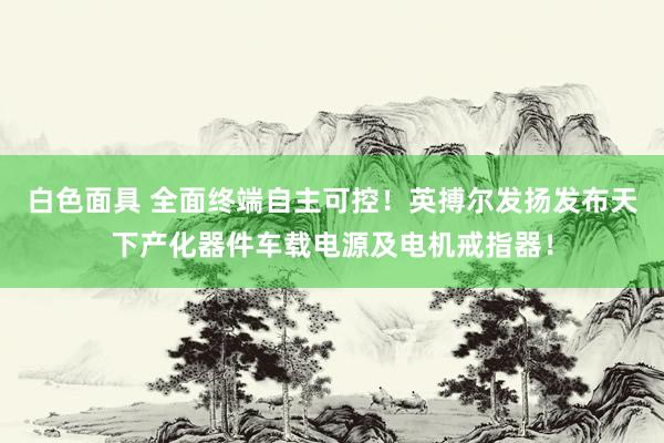 白色面具 全面终端自主可控！英搏尔发扬发布天下产化器件车载电源及电机戒指器！