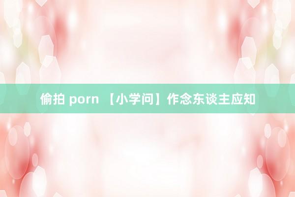 偷拍 porn 【小学问】作念东谈主应知