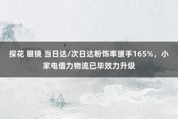 探花 眼镜 当日达/次日达粉饰率援手165%，小家电借力物流已毕效力升级
