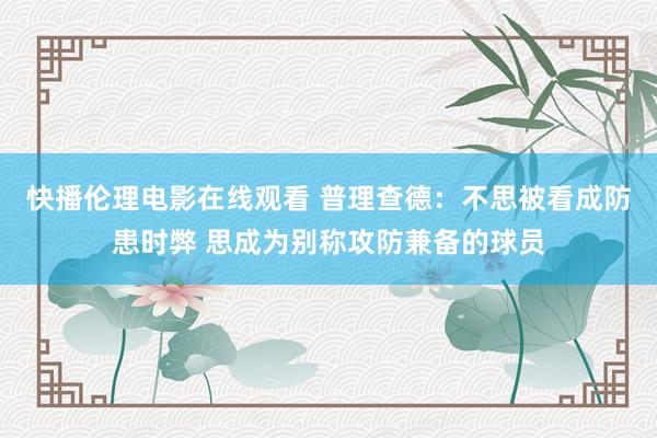 快播伦理电影在线观看 普理查德：不思被看成防患时弊 思成为别称攻防兼备的球员