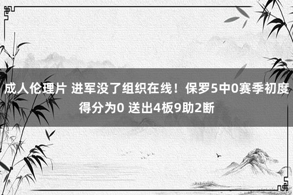 成人伦理片 进军没了组织在线！保罗5中0赛季初度得分为0 送出4板9助2断