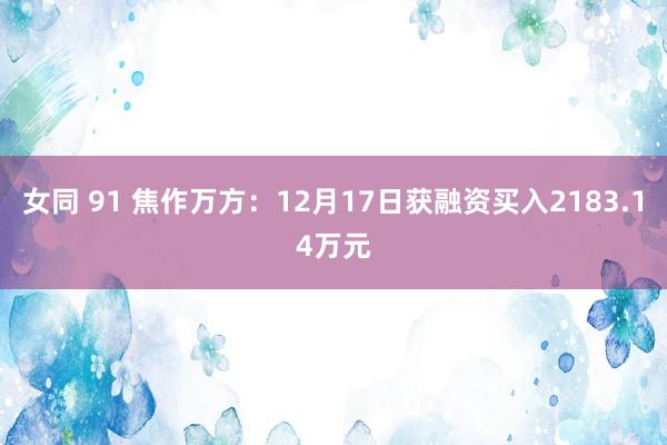 女同 91 焦作万方：12月17日获融资买入2183.14万元
