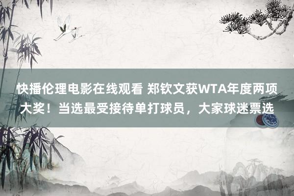 快播伦理电影在线观看 郑钦文获WTA年度两项大奖！当选最受接待单打球员，大家球迷票选