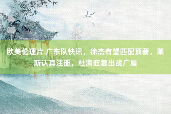 欧美伦理片 广东队快讯，徐杰有望匹配顶薪，莱斯认真注册，杜润旺复出战广厦