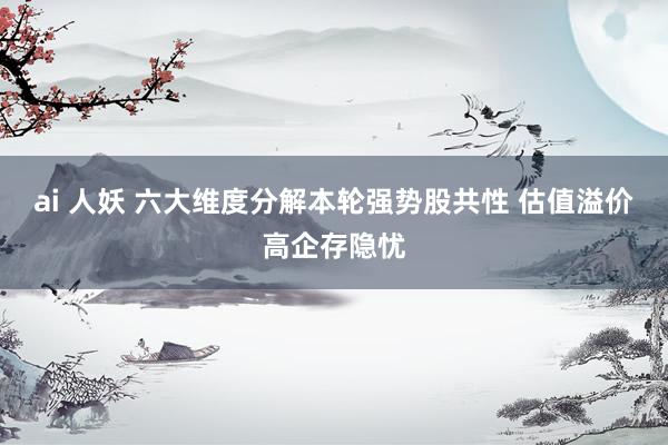 ai 人妖 六大维度分解本轮强势股共性 估值溢价高企存隐忧