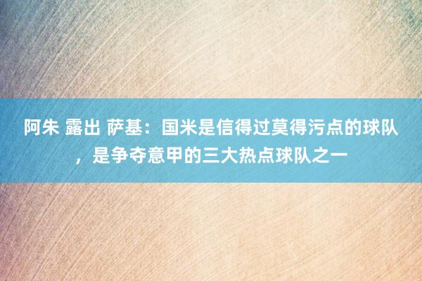 阿朱 露出 萨基：国米是信得过莫得污点的球队，是争夺意甲的三大热点球队之一