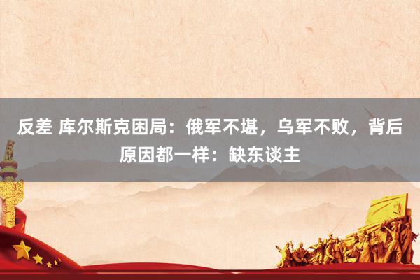 反差 库尔斯克困局：俄军不堪，乌军不败，背后原因都一样：缺东谈主