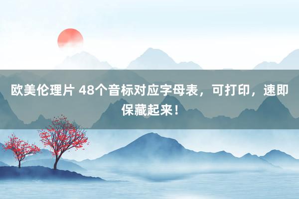 欧美伦理片 48个音标对应字母表，可打印，速即保藏起来！