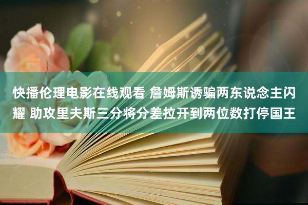 快播伦理电影在线观看 詹姆斯诱骗两东说念主闪耀 助攻里夫斯三分将分差拉开到两位数打停国王